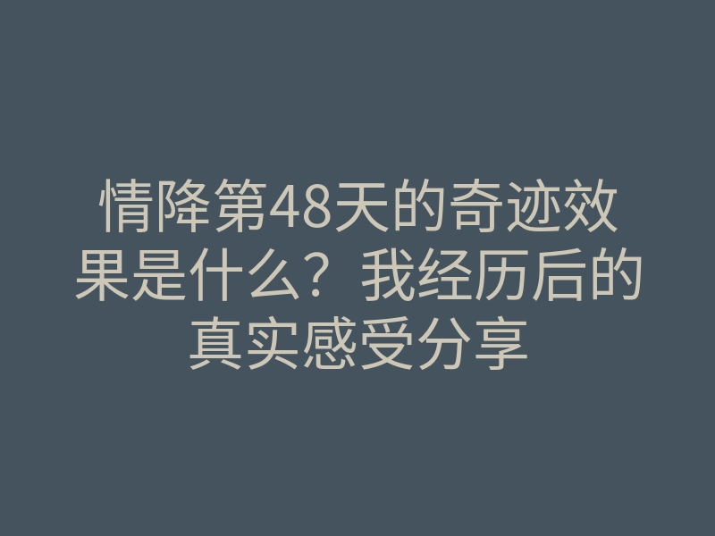 情降第48天的奇迹效果是什么?我经历后的真实感受分享