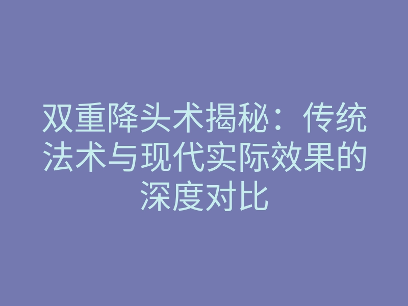 双重降头术揭秘:传统法术与现代实际效果的深度对比