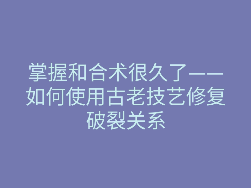 掌握和合术很久了——如何使用古老技艺修复破裂关系