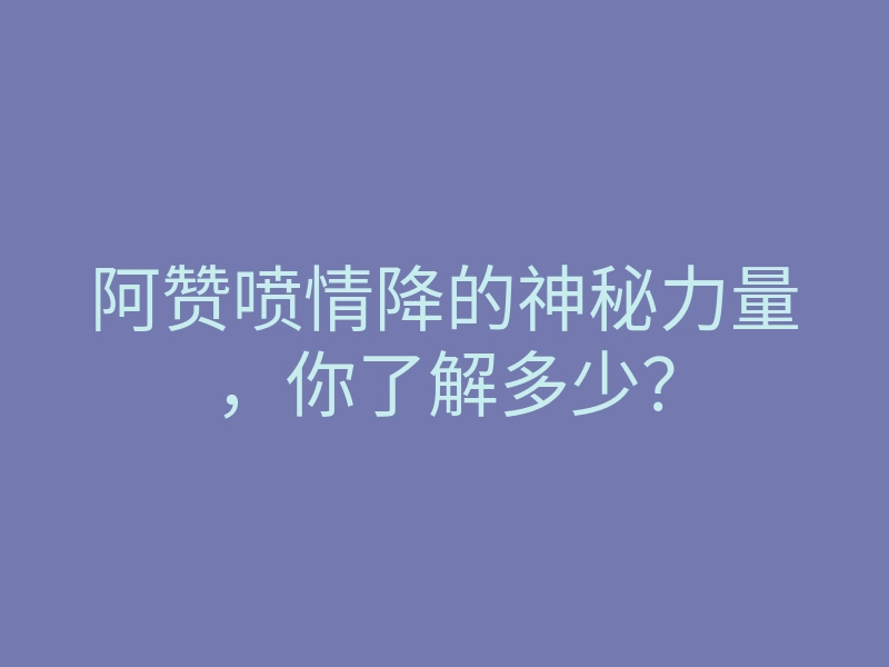 阿赞喷情降的神秘力量，你了解多少？