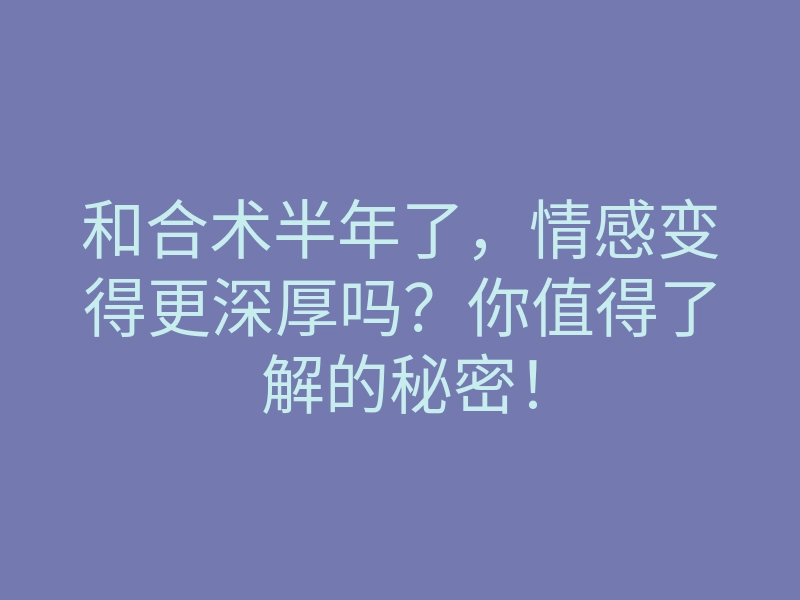 和合术半年了,情感变得更深厚吗?你值得了解的秘密!