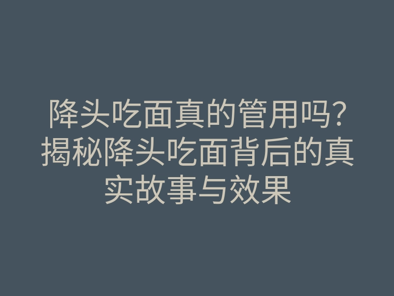 降头吃面真的管用吗？揭秘降头吃面背后的真实故事与效果