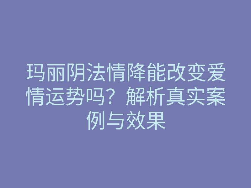 玛丽阴法情降能改变爱情运势吗？解析真实案例与效果