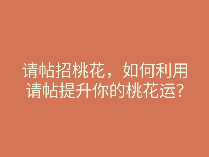请帖招桃花,如何利用请帖提升你的桃花运?
