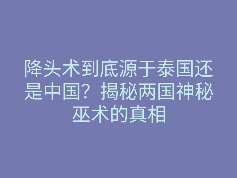 降头术到底源于泰国还是中国？揭秘两国神秘巫术的真相