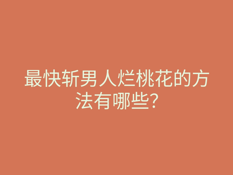最快斩男人烂桃花的方法有哪些?