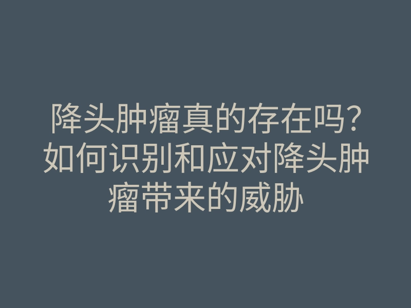 降头肿瘤真的存在吗?如何识别和应对降头肿瘤带来的威胁