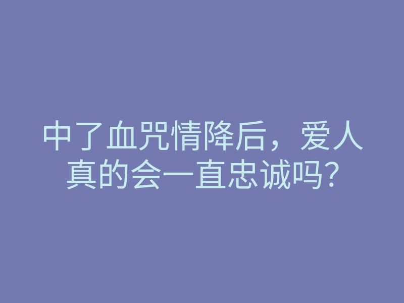 中了血咒情降后,爱人真的会一直忠诚吗?