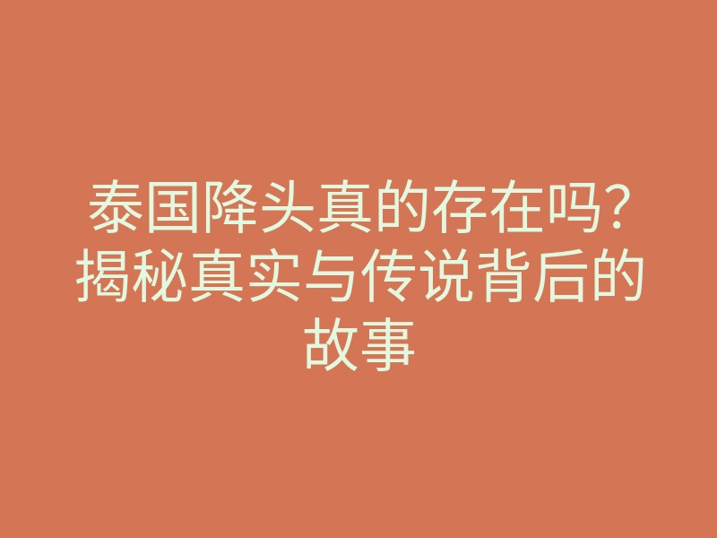 泰国降头真的存在吗?揭秘真实与传说背后的故事