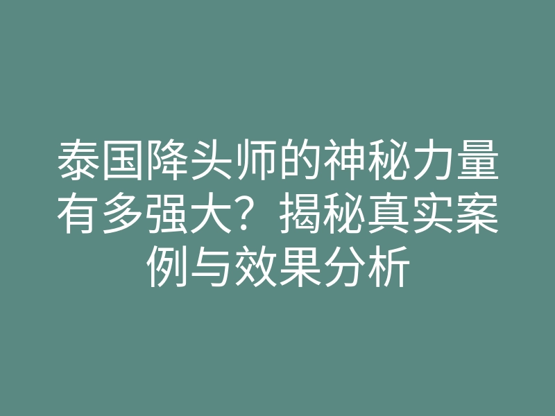 泰国降头师的神秘力量有多强大?揭秘真实案例与效果分析
