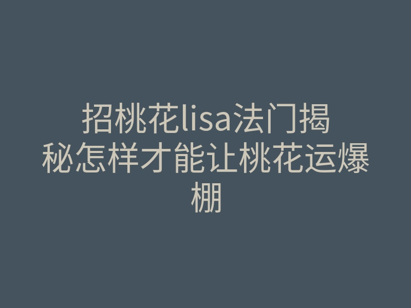 招桃花lisa法门揭秘怎样才能让桃花运爆棚