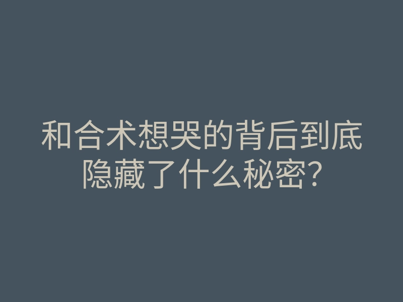 和合术想哭的背后到底隐藏了什么秘密?