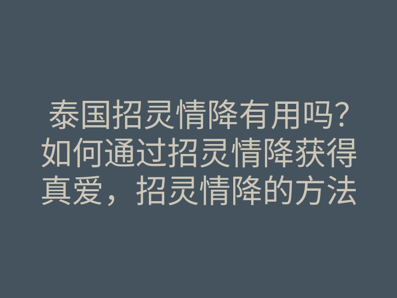泰国招灵情降有用吗?如何通过招灵情降获得真爱,招灵情降的方法与注意事项