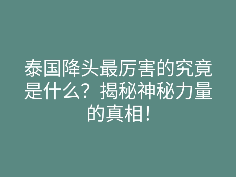 泰国降头最厉害的究竟是什么?揭秘神秘力量的真相!