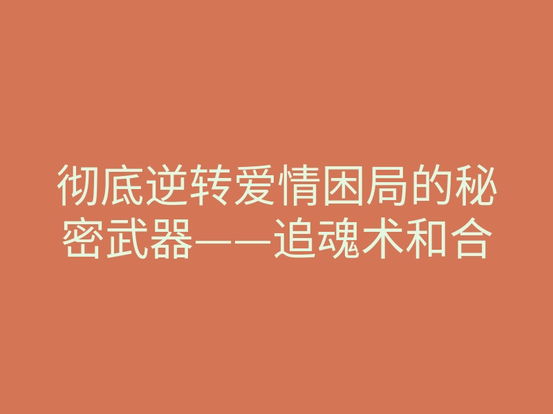 彻底逆转爱情困局的秘密武器——追魂术和合