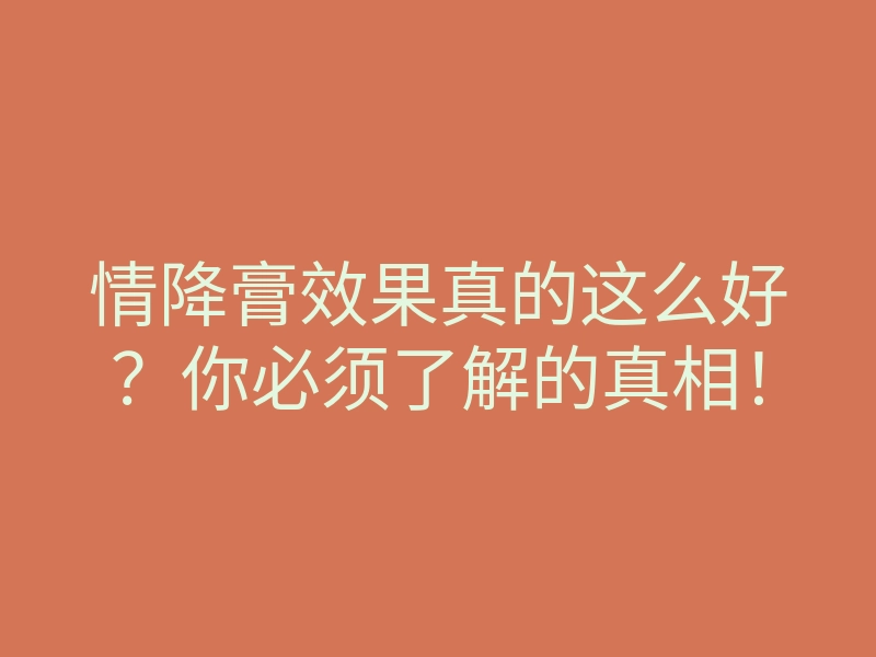 情降膏效果真的这么好?你必须了解的真相!