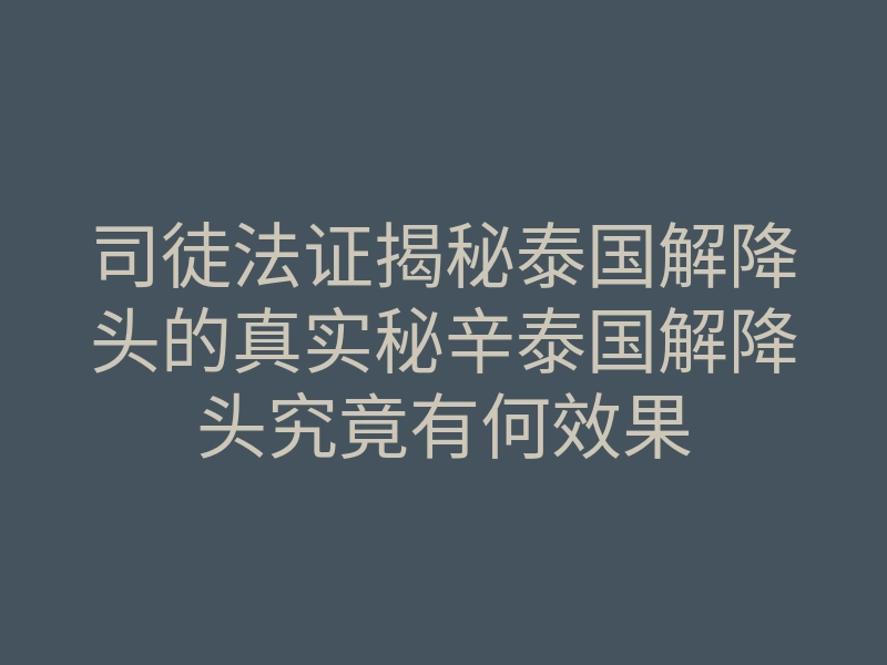 司徒法证揭秘泰国解降头的真实秘辛泰国解降头究竟有何效果