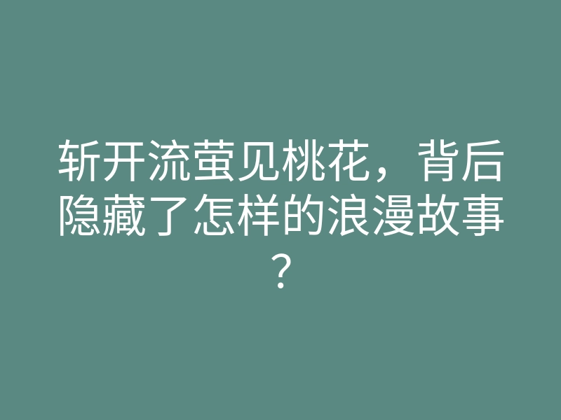 斩开流萤见桃花,背后隐藏了怎样的浪漫故事?
