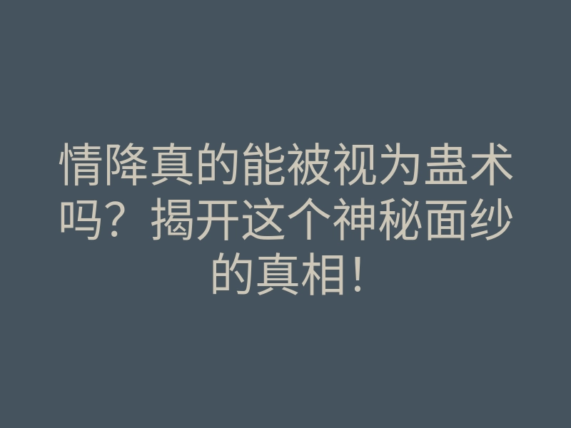 情降真的能被视为蛊术吗?揭开这个神秘面纱的真相!