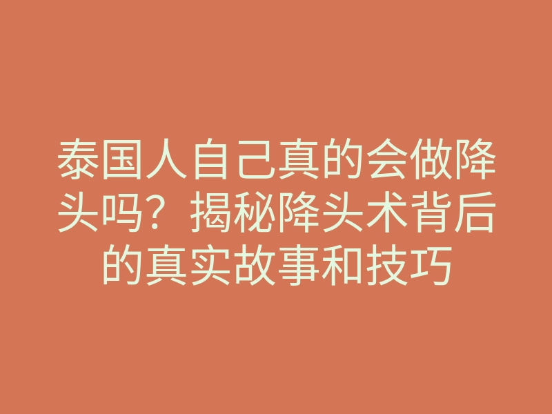 泰国人自己真的会做降头吗？揭秘降头术背后的真实故事和技巧