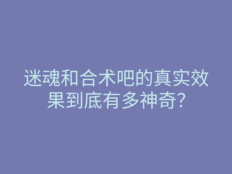 迷魂和合术吧的真实效果到底有多神奇?