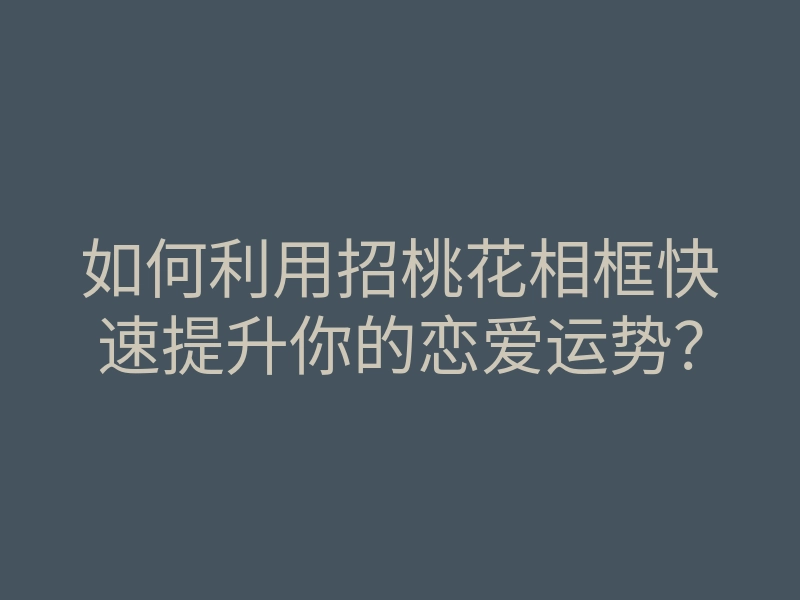 如何利用招桃花相框快速提升你的恋爱运势?