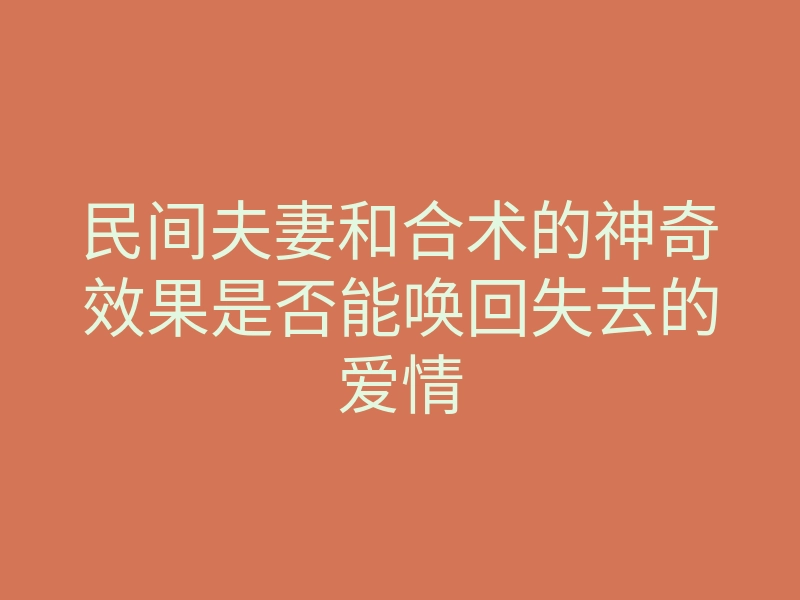 民间夫妻和合术的神奇效果是否能唤回失去的爱情