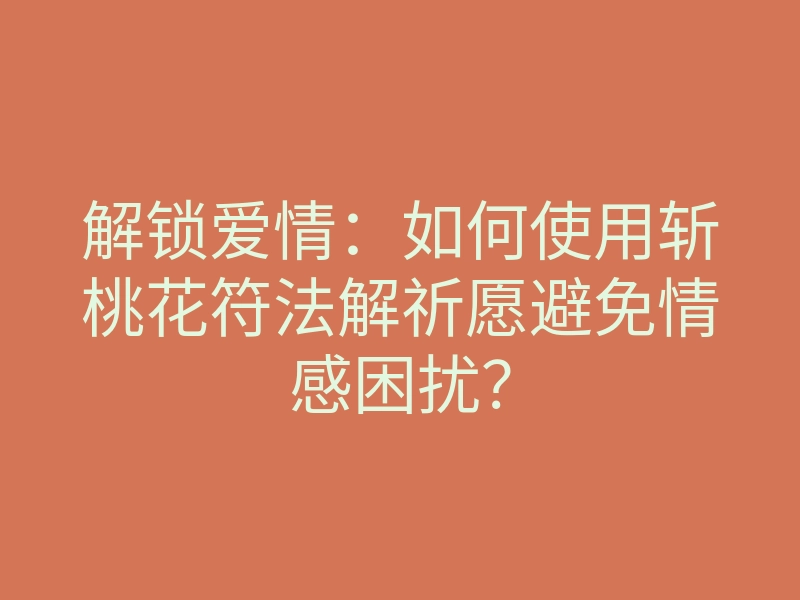 解锁爱情:如何使用斩桃花符法解祈愿避免情感困扰?