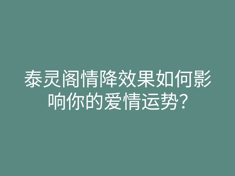 泰灵阁情降效果如何影响你的爱情运势?
