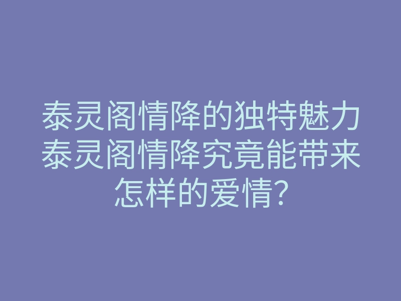 泰灵阁情降的独特魅力泰灵阁情降究竟能带来怎样的爱情？