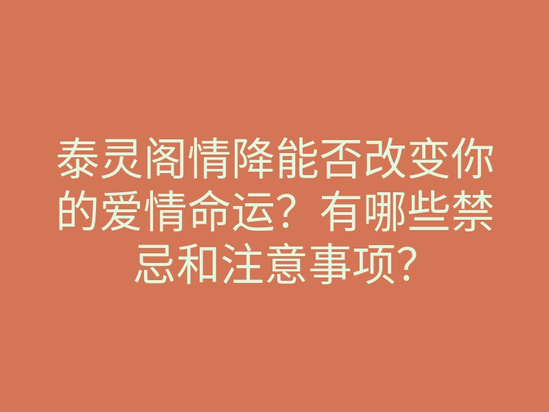泰灵阁情降能否改变你的爱情命运?有哪些禁忌和注意事项?