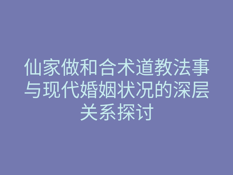 仙家做和合术道教法事与现代婚姻状况的深层关系探讨