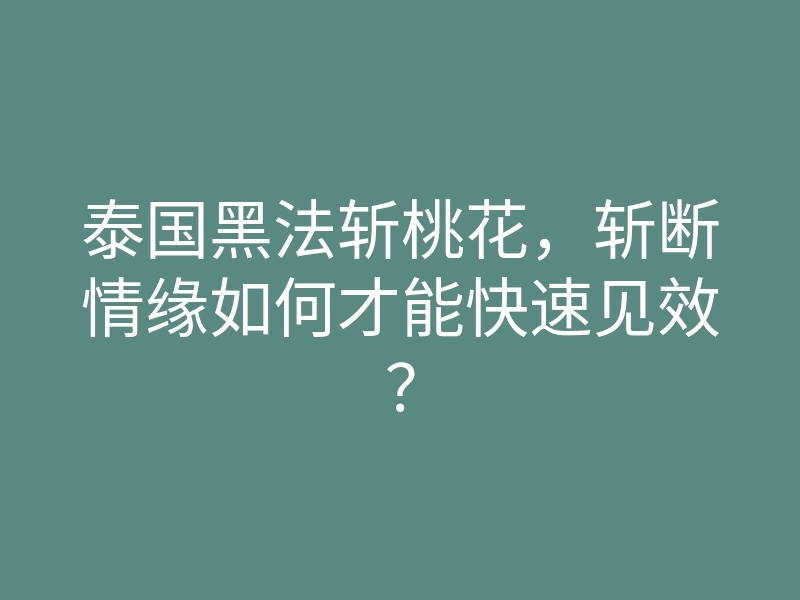 泰国黑法斩桃花,斩断情缘如何才能快速见效?
