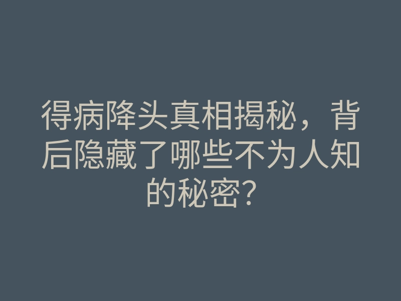 得病降头真相揭秘,背后隐藏了哪些不为人知的秘密?