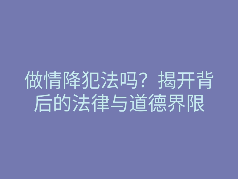 做情降犯法吗?揭开背后的法律与道德界限