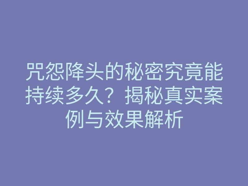 咒怨降头的秘密究竟能持续多久?揭秘真实案例与效果解析