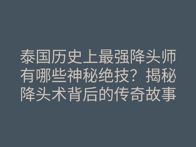 泰国历史上最强降头师有哪些神秘绝技?揭秘降头术背后的传奇故事