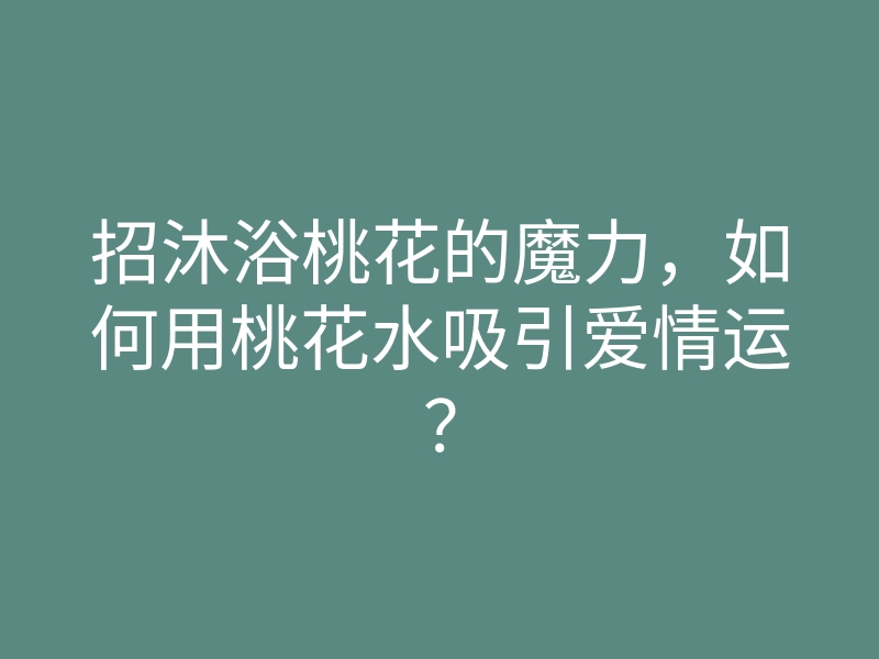 招沐浴桃花的魔力,如何用桃花水吸引爱情运?