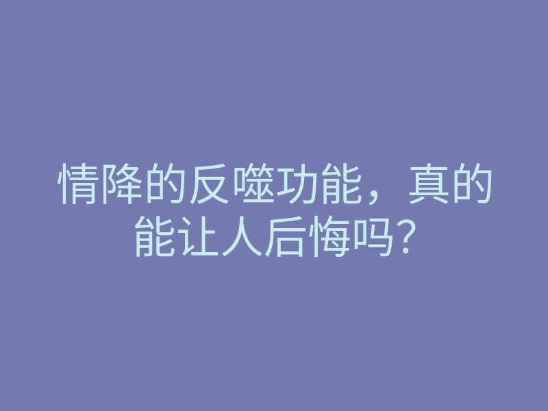 情降的反噬功能,真的能让人后悔吗?