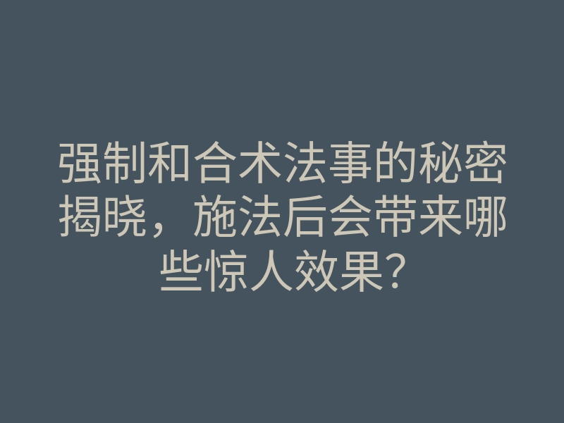 强制和合术法事的秘密揭晓,施法后会带来哪些惊人效果?