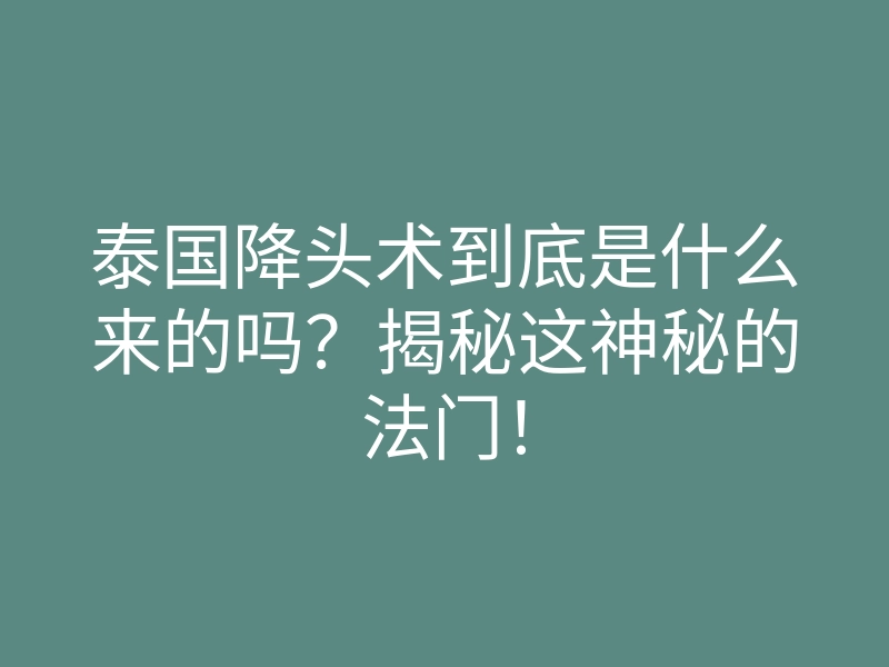 泰国降头术到底是什么来的吗?揭秘这神秘的法门!