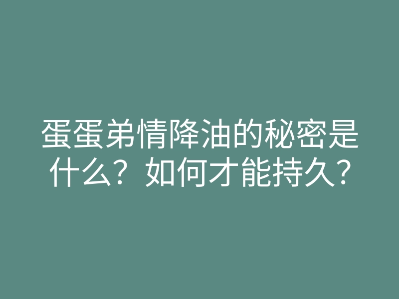 蛋蛋弟情降油的秘密是什么?如何才能持久?