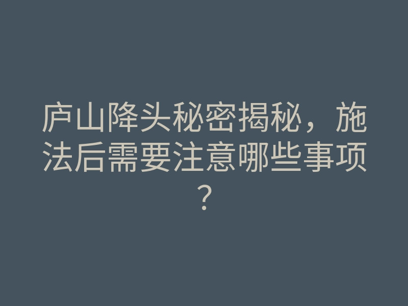 庐山降头秘密揭秘,施法后需要注意哪些事项?