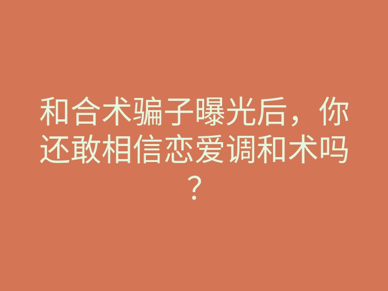 和合术骗子曝光后,你还敢相信恋爱调和术吗?