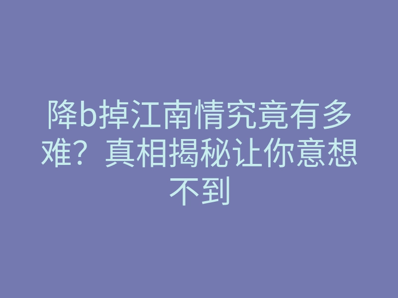 降b掉江南情究竟有多难?真相揭秘让你意想不到