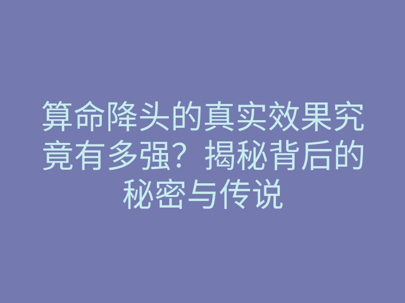 算命降头的真实效果究竟有多强?揭秘背后的秘密与传说