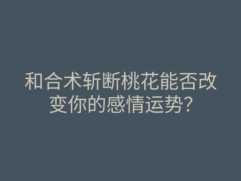 和合术斩断桃花能否改变你的感情运势?