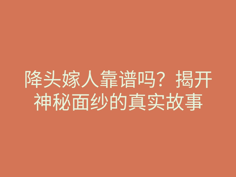 降头嫁人靠谱吗?揭开神秘面纱的真实故事