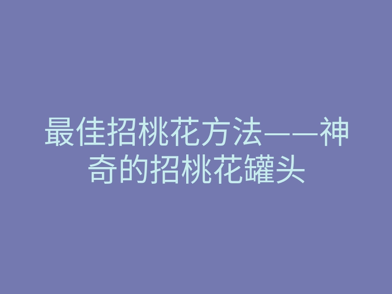 最佳招桃花方法——神奇的招桃花罐头