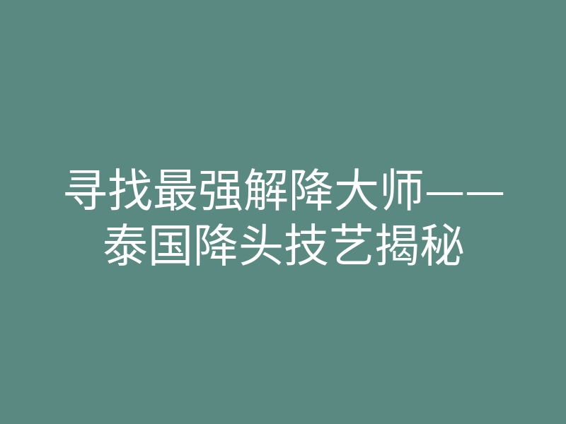 寻找最强解降大师——泰国降头技艺揭秘